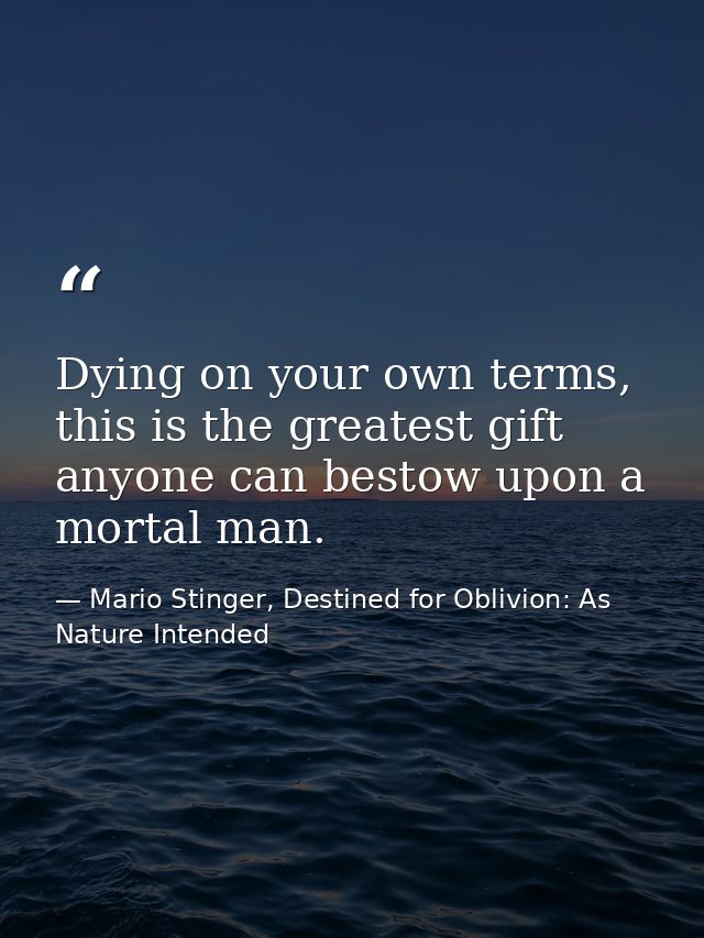 Dying on your own terms, this is the greatest gift anyone can bestow upon a mortal man. — Mario Stinger, Destined for Oblivion: As Nature Intended