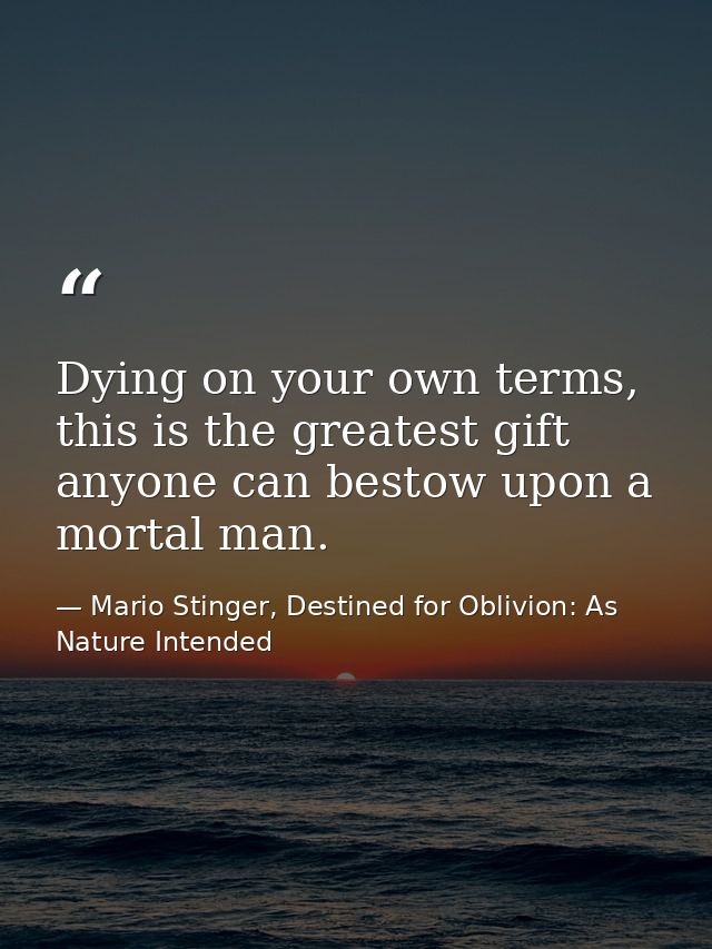 Dying on your own terms, this is the greatest gift anyone can bestow upon a mortal man. — Mario Stinger, Destined for Oblivion: As Nature Intended