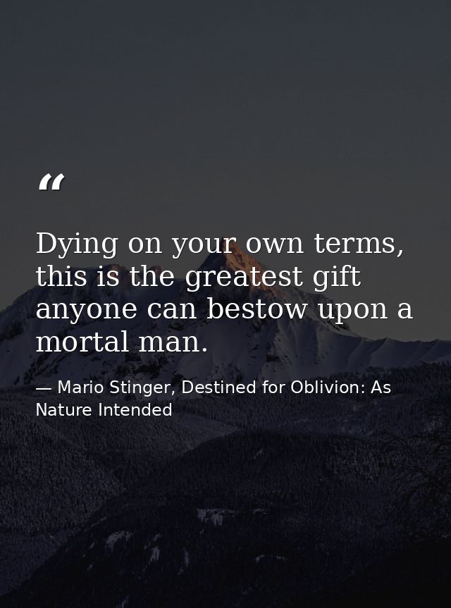 Dying on your own terms, this is the greatest gift anyone can bestow upon a mortal man. — Mario Stinger, Destined for Oblivion: As Nature Intended