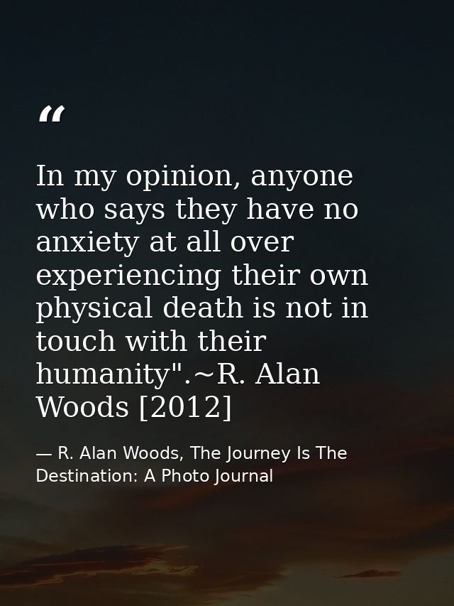 In my opinion, anyone who says they have no anxiety at all over experiencing their own physical death is not in touch wi — R. Alan Woods, The Journey Is The Destination: A Photo Journal