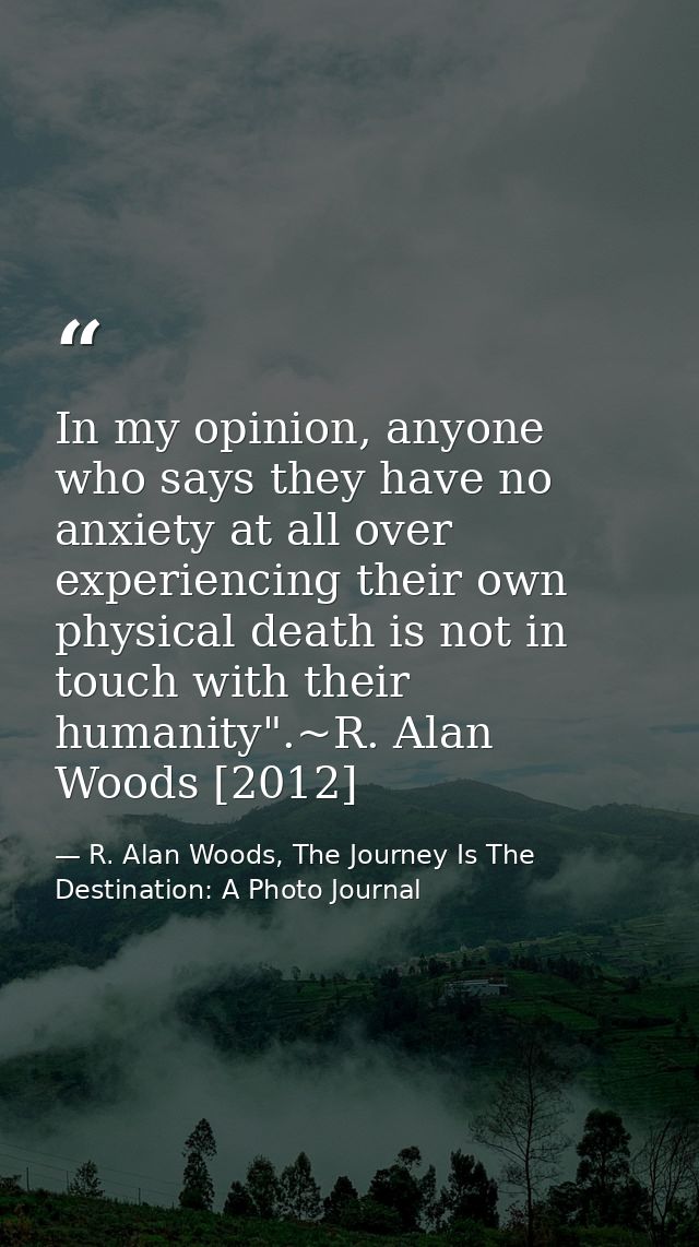 In my opinion, anyone who says they have no anxiety at all over experiencing their own physical death is not in touch wi — R. Alan Woods, The Journey Is The Destination: A Photo Journal
