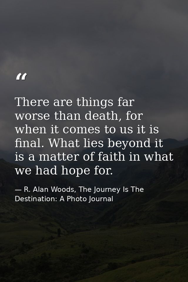 There are things far worse than death, for when it comes to us it is final. What lies beyond it is a matter of faith in  — R. Alan Woods, The Journey Is The Destination: A Photo Journal