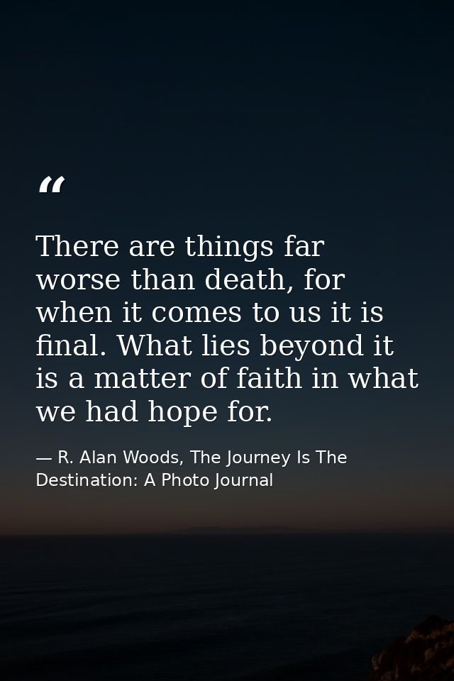 There are things far worse than death, for when it comes to us it is final. What lies beyond it is a matter of faith in  — R. Alan Woods, The Journey Is The Destination: A Photo Journal