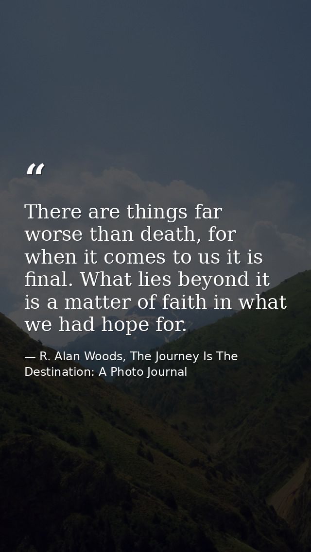 There are things far worse than death, for when it comes to us it is final. What lies beyond it is a matter of faith in  — R. Alan Woods, The Journey Is The Destination: A Photo Journal