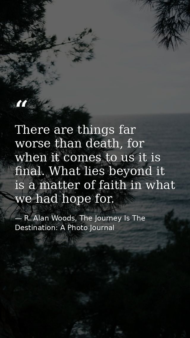 There are things far worse than death, for when it comes to us it is final. What lies beyond it is a matter of faith in  — R. Alan Woods, The Journey Is The Destination: A Photo Journal