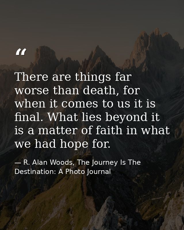 There are things far worse than death, for when it comes to us it is final. What lies beyond it is a matter of faith in  — R. Alan Woods, The Journey Is The Destination: A Photo Journal