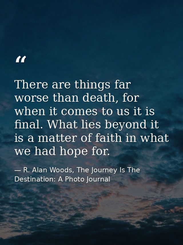 There are things far worse than death, for when it comes to us it is final. What lies beyond it is a matter of faith in  — R. Alan Woods, The Journey Is The Destination: A Photo Journal