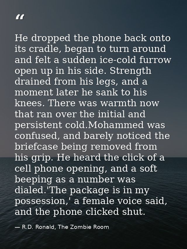He dropped the phone back onto its cradle, began to turn around and felt a sudden ice-cold furrow open up in his side. S — R.D. Ronald, The Zombie Room