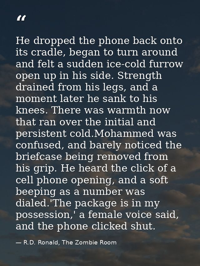 He dropped the phone back onto its cradle, began to turn around and felt a sudden ice-cold furrow open up in his side. S — R.D. Ronald, The Zombie Room