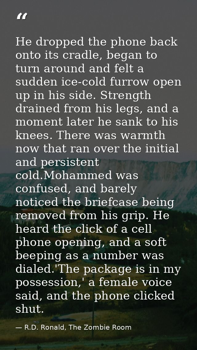 He dropped the phone back onto its cradle, began to turn around and felt a sudden ice-cold furrow open up in his side. S — R.D. Ronald, The Zombie Room