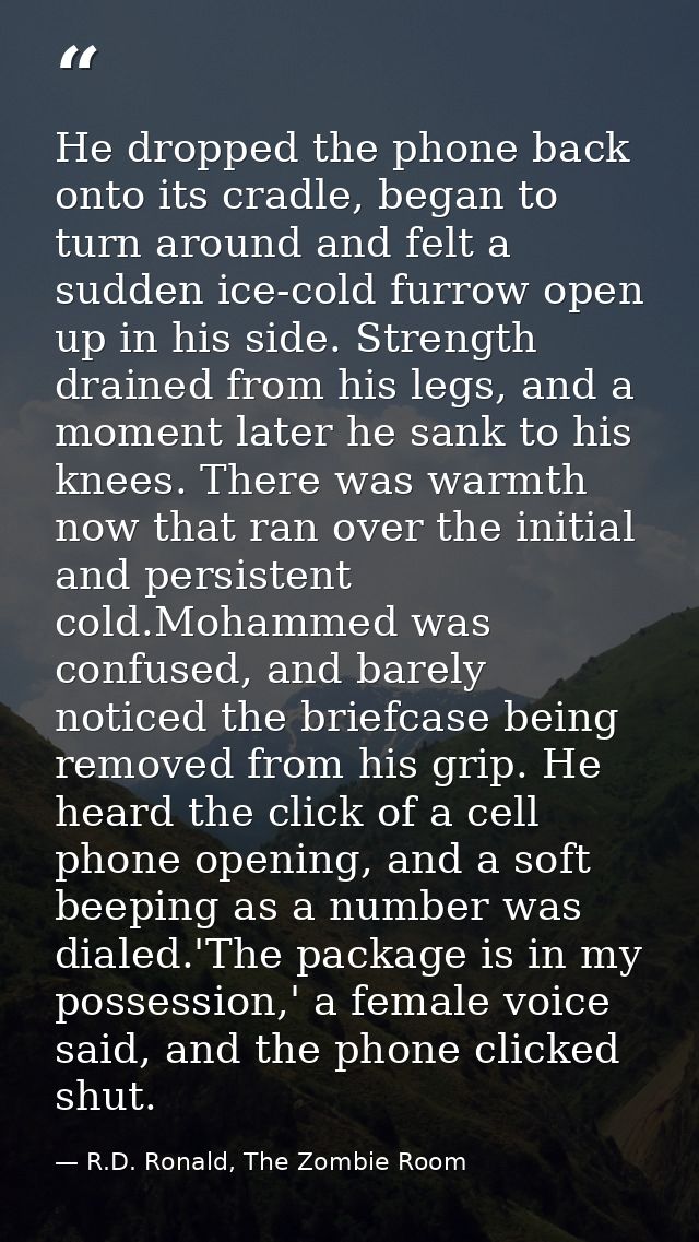 He dropped the phone back onto its cradle, began to turn around and felt a sudden ice-cold furrow open up in his side. S — R.D. Ronald, The Zombie Room