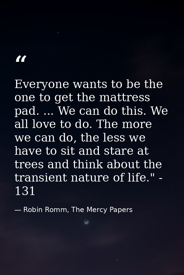 Everyone wants to be the one to get the mattress pad. ... We can do this. We all love to do. The more we can do, the les — Robin Romm, The Mercy Papers