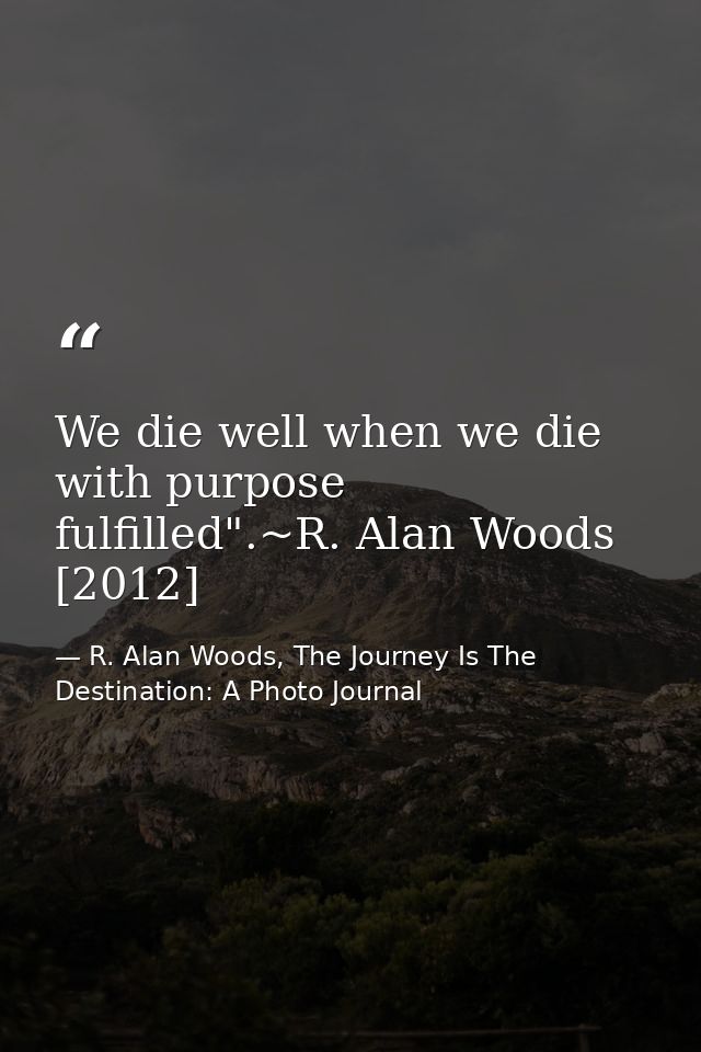 We die well when we die with purpose fulfilled".~R. Alan Woods [2012] — R. Alan Woods, The Journey Is The Destination: A Photo Journal