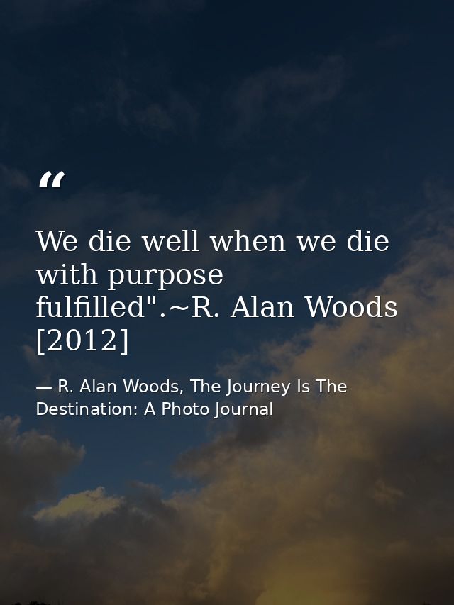 We die well when we die with purpose fulfilled".~R. Alan Woods [2012] — R. Alan Woods, The Journey Is The Destination: A Photo Journal
