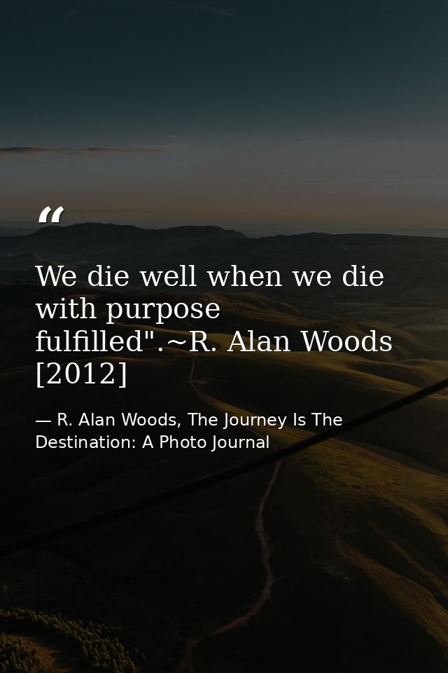 We die well when we die with purpose fulfilled".~R. Alan Woods [2012] — R. Alan Woods, The Journey Is The Destination: A Photo Journal