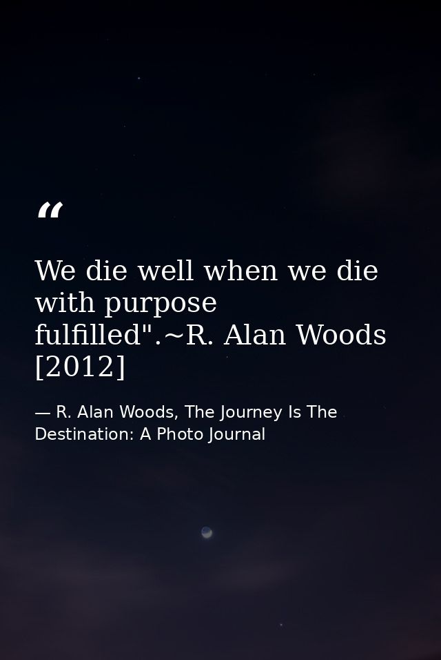 We die well when we die with purpose fulfilled".~R. Alan Woods [2012] — R. Alan Woods, The Journey Is The Destination: A Photo Journal