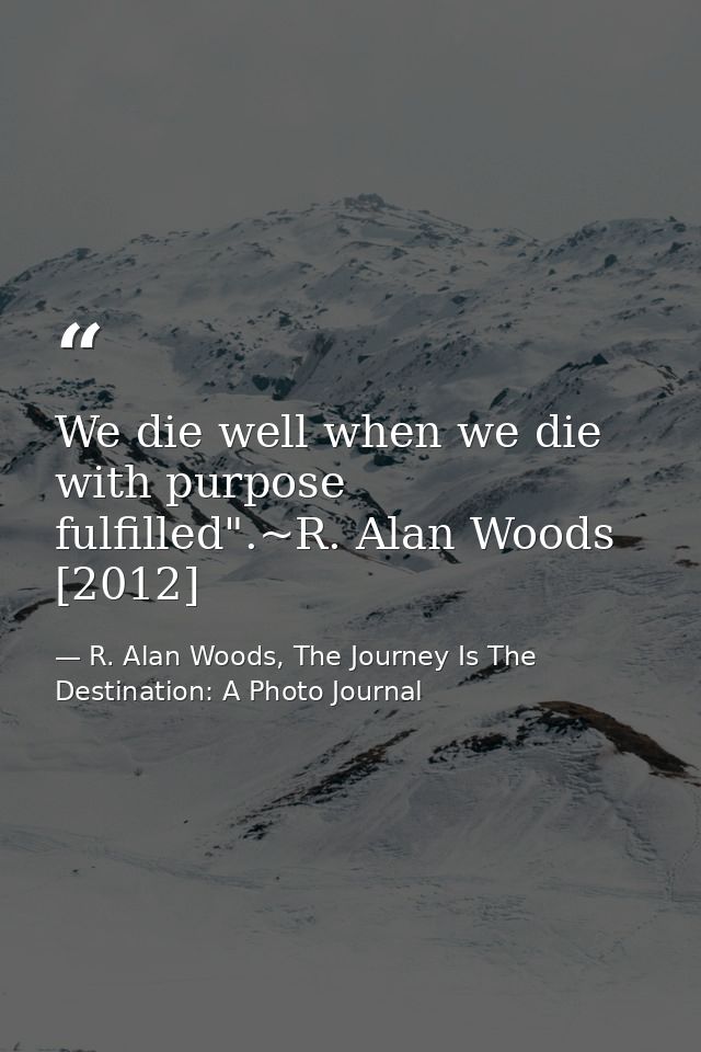 We die well when we die with purpose fulfilled".~R. Alan Woods [2012] — R. Alan Woods, The Journey Is The Destination: A Photo Journal