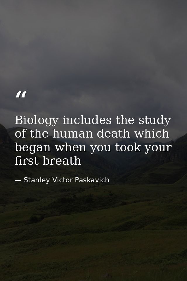 Biology includes the study of the human death which began when you took your first breath — Stanley Victor Paskavich