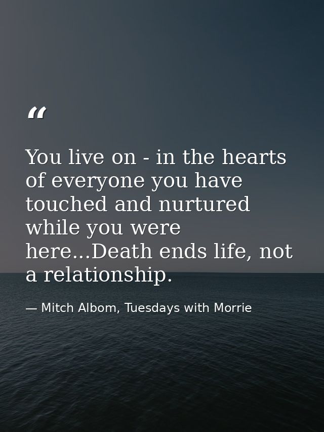 You live on - in the hearts of everyone you have touched and nurtured while you were here...Death ends life, not a relat — Mitch Albom, Tuesdays with Morrie
