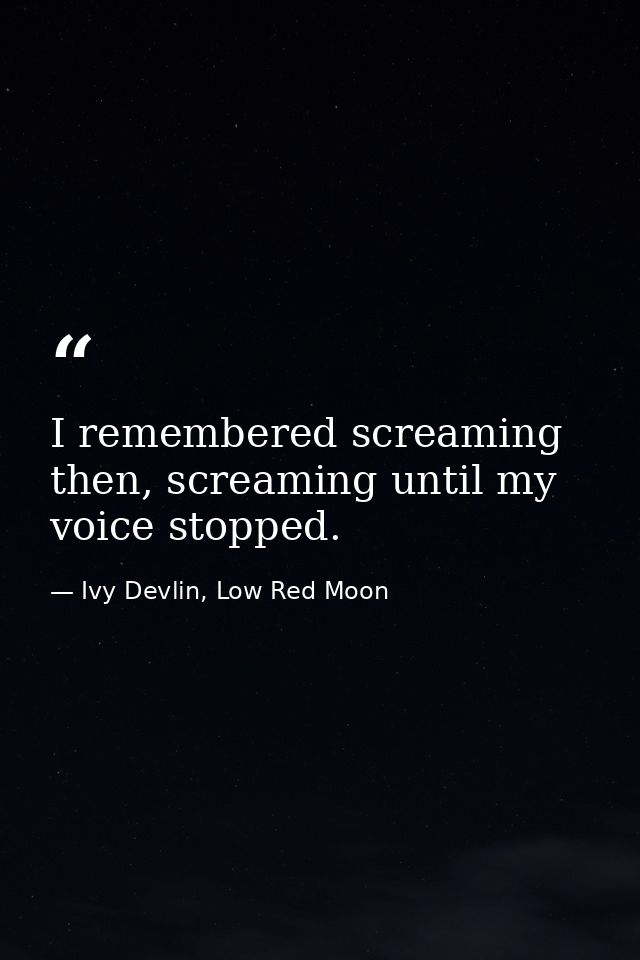 I remembered screaming then, screaming until my voice stopped. — Ivy Devlin, Low Red Moon