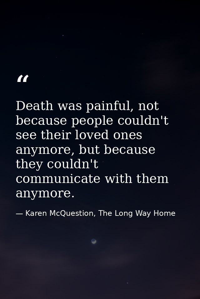 Death was painful, not because people couldn't see their loved ones anymore, but because they couldn't communicate with  — Karen McQuestion, The Long Way Home