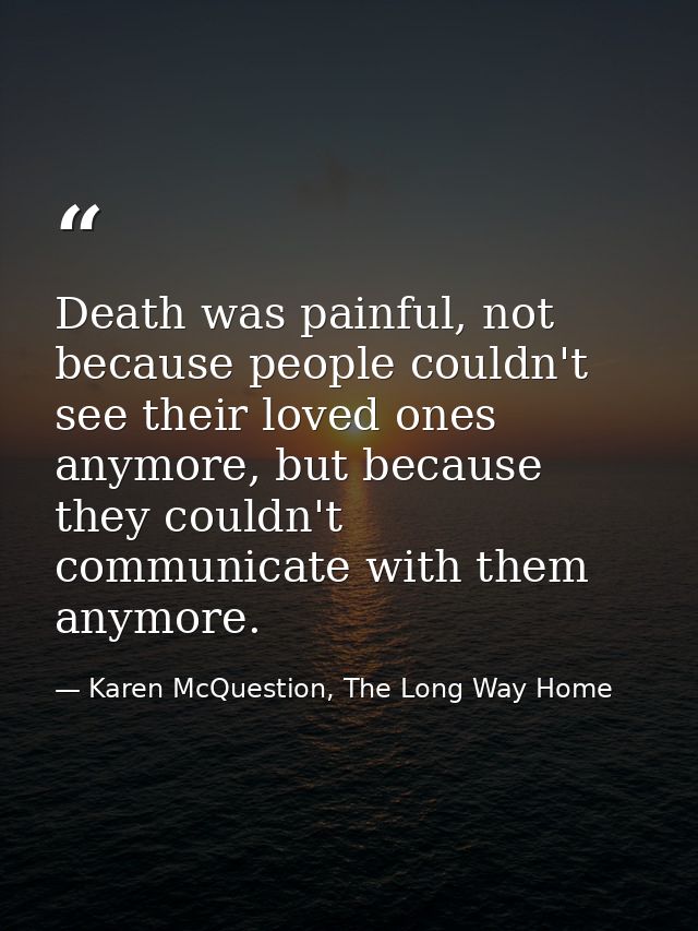Death was painful, not because people couldn't see their loved ones anymore, but because they couldn't communicate with  — Karen McQuestion, The Long Way Home