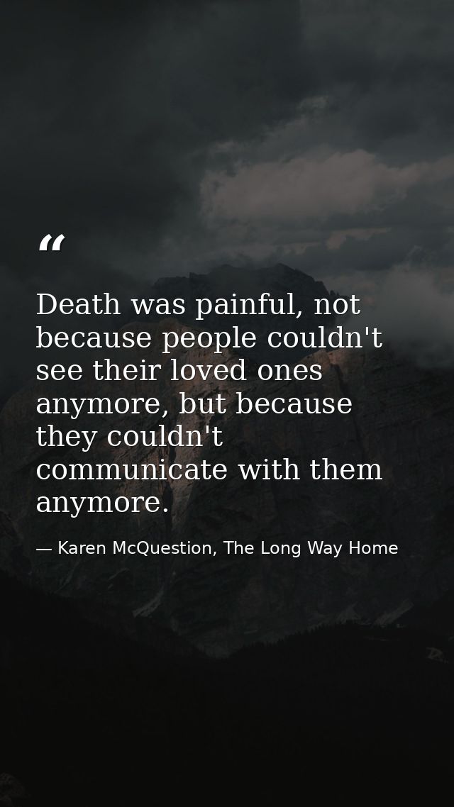Death was painful, not because people couldn't see their loved ones anymore, but because they couldn't communicate with  — Karen McQuestion, The Long Way Home