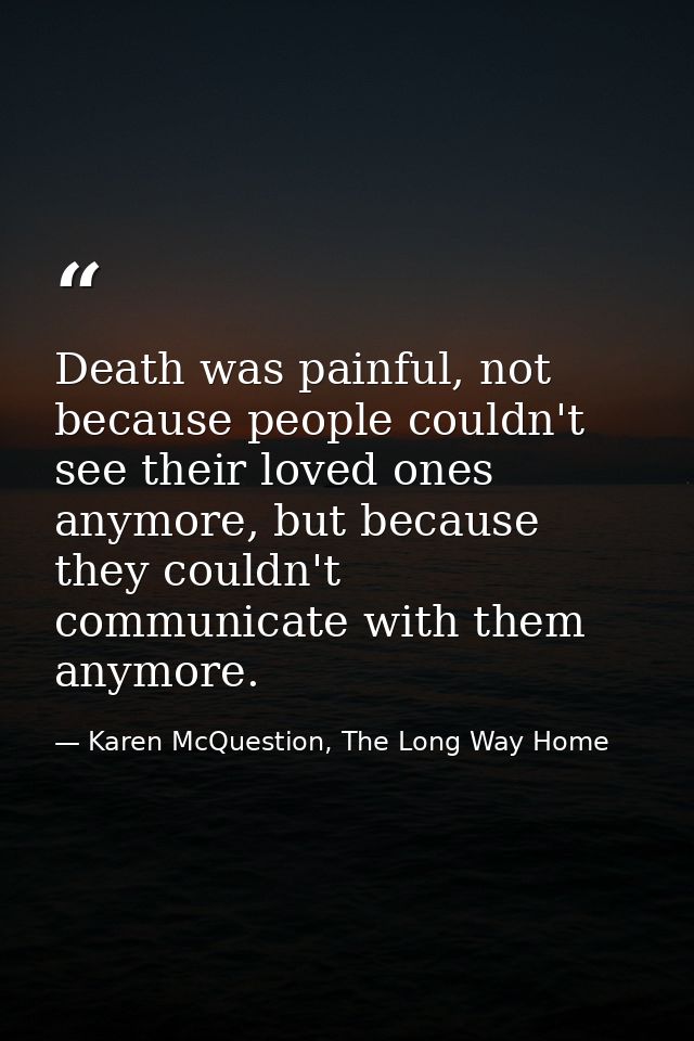 Death was painful, not because people couldn't see their loved ones anymore, but because they couldn't communicate with  — Karen McQuestion, The Long Way Home