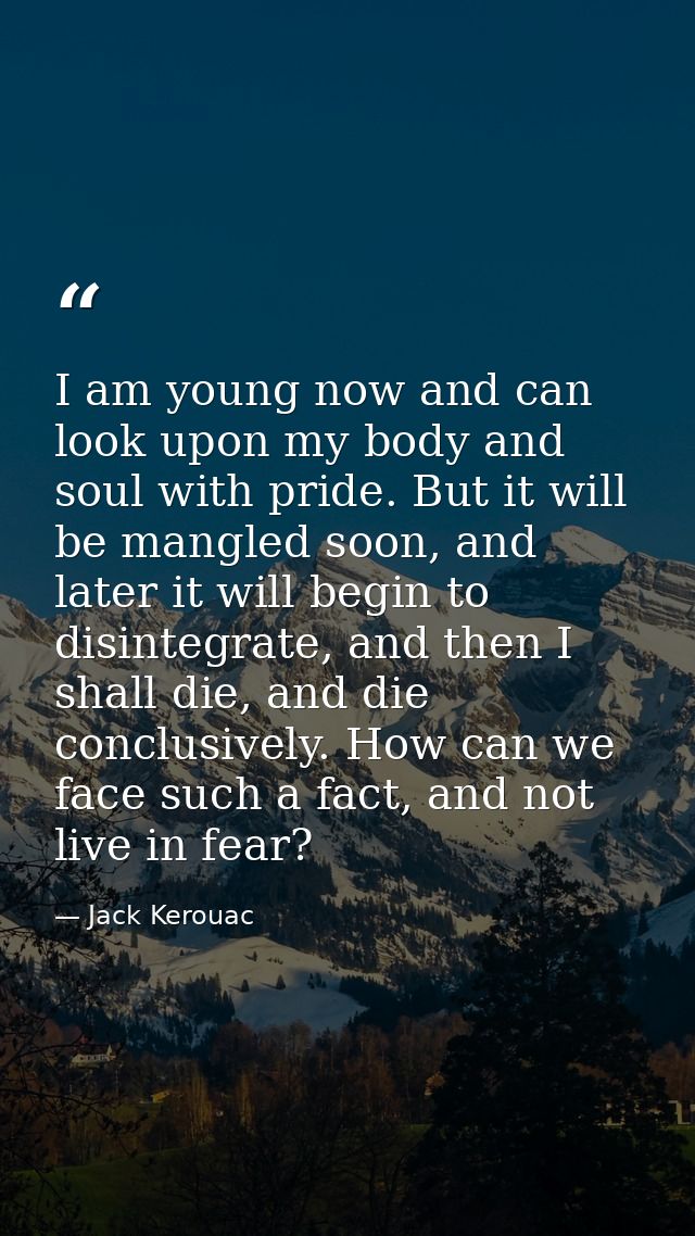 I am young now and can look upon my body and soul with pride. But it will be mangled soon, and later it will begin to di — Jack Kerouac