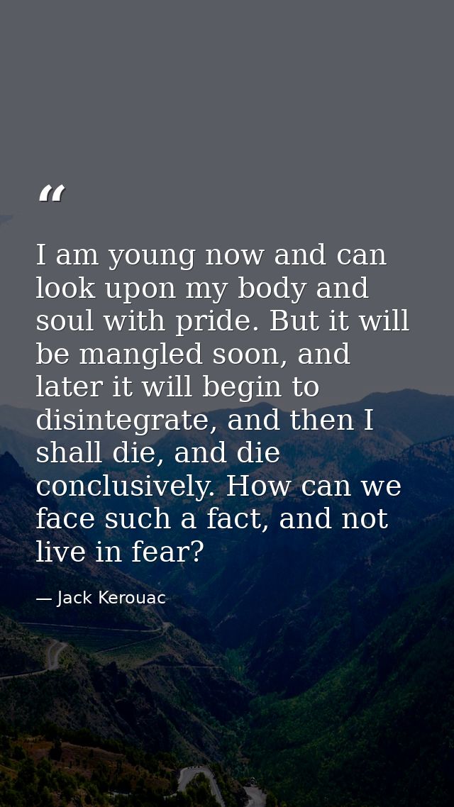I am young now and can look upon my body and soul with pride. But it will be mangled soon, and later it will begin to di — Jack Kerouac