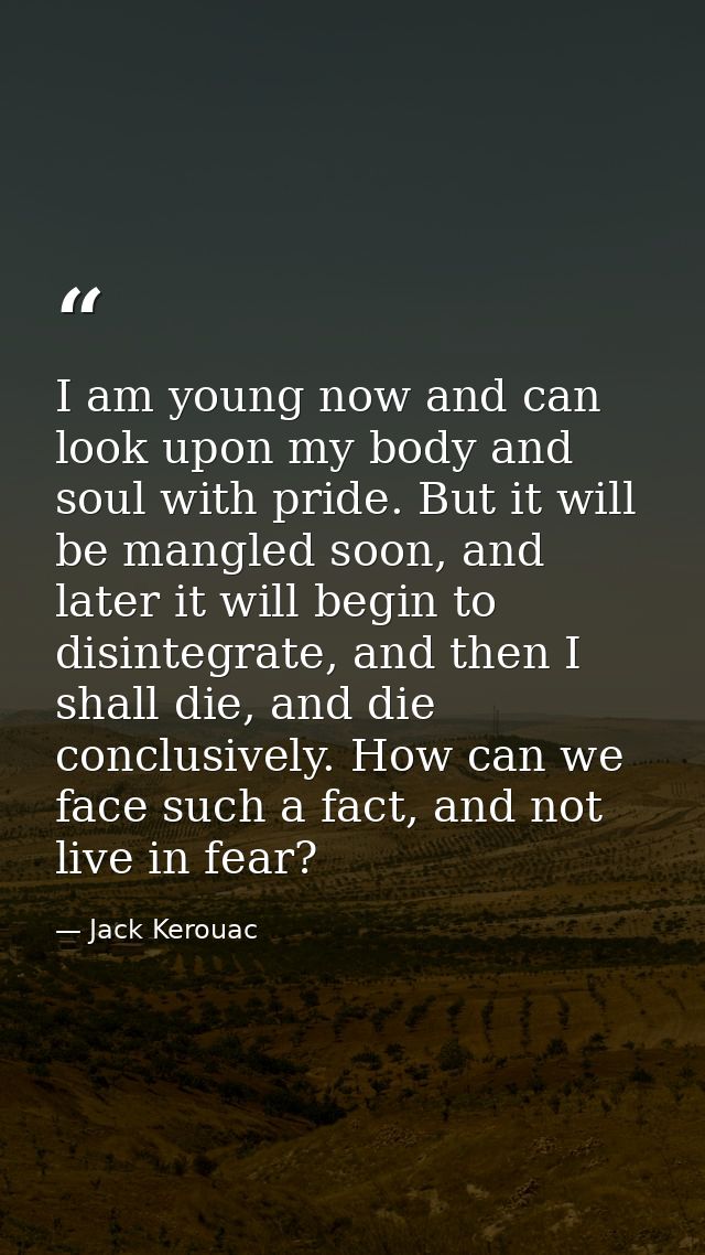 I am young now and can look upon my body and soul with pride. But it will be mangled soon, and later it will begin to di — Jack Kerouac