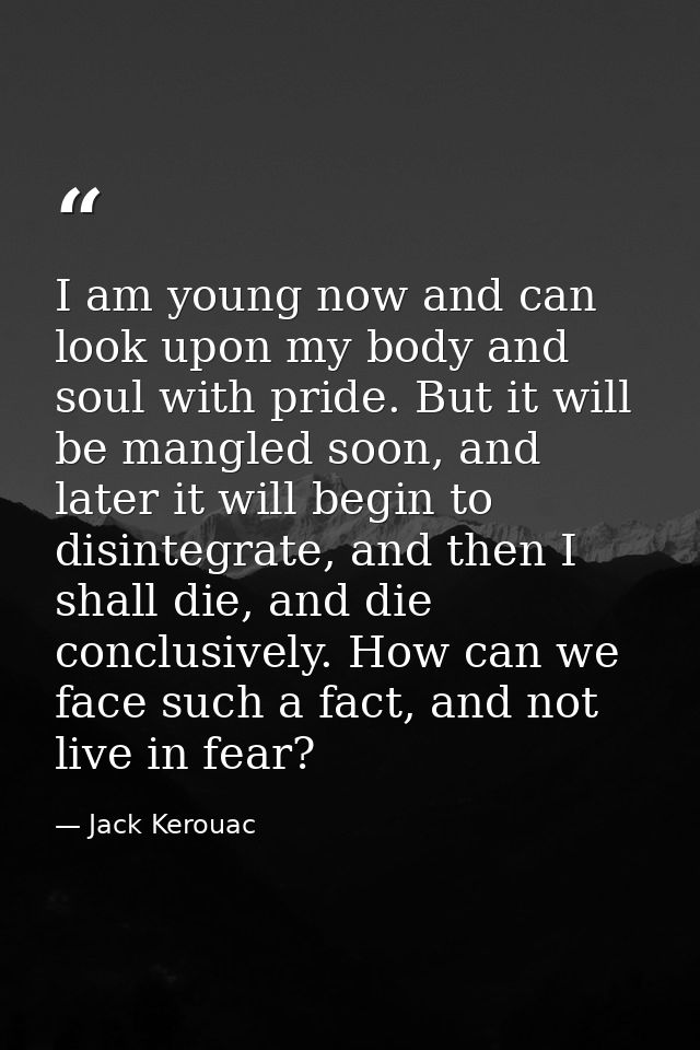 I am young now and can look upon my body and soul with pride. But it will be mangled soon, and later it will begin to di — Jack Kerouac