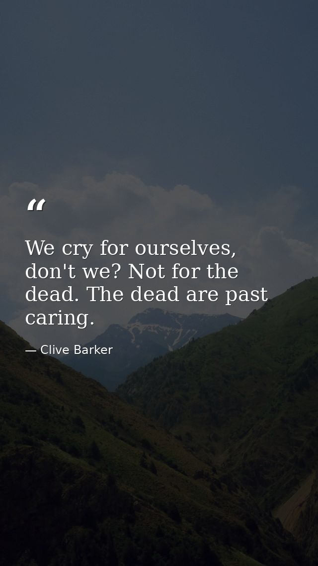 We cry for ourselves, don't we? Not for the dead. The dead are past caring. — Clive Barker