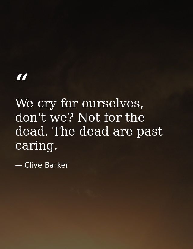 We cry for ourselves, don't we? Not for the dead. The dead are past caring. — Clive Barker
