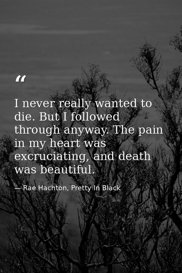 I never really wanted to die. But I followed through anyway. The pain in my heart was excruciating, and death was beauti — Rae Hachton, Pretty In Black