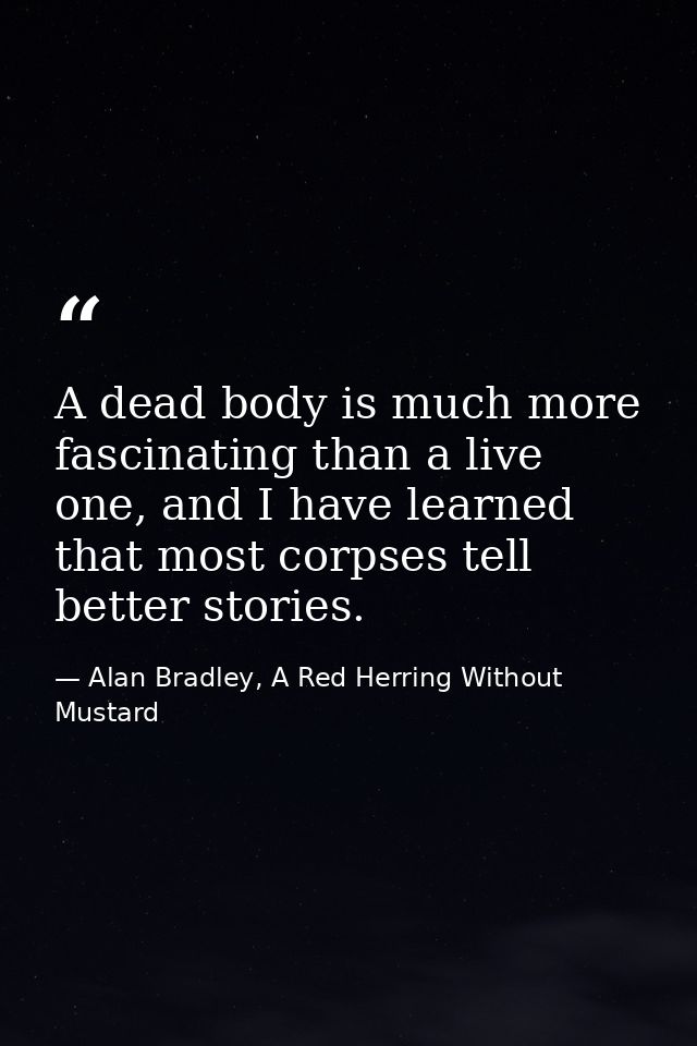 A dead body is much more fascinating than a live one, and I have learned that most corpses tell better stories. — Alan Bradley, A Red Herring Without Mustard