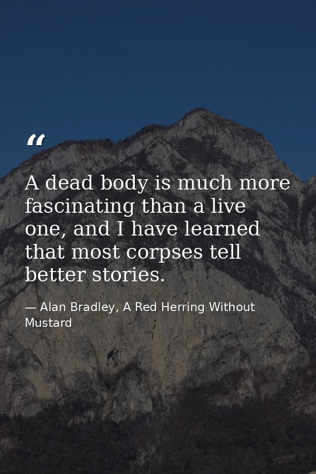 A dead body is much more fascinating than a live one, and I have learned that most corpses tell better stories. — Alan Bradley, A Red Herring Without Mustard