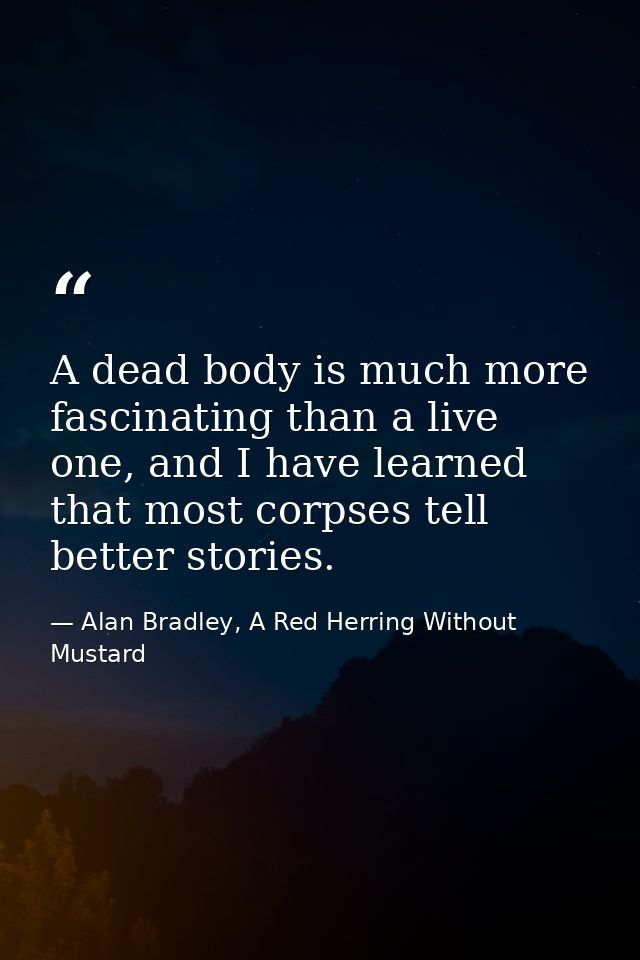 A dead body is much more fascinating than a live one, and I have learned that most corpses tell better stories. — Alan Bradley, A Red Herring Without Mustard