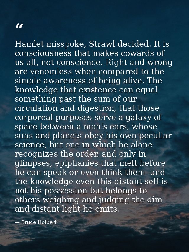 Hamlet misspoke, Strawl decided. It is consciousness that makes cowards of us all, not conscience. Right and wrong are v — Bruce Holbert