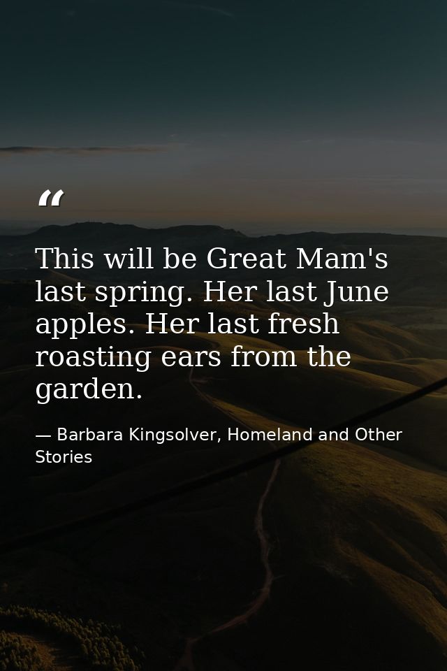 This will be Great Mam's last spring. Her last June apples. Her last fresh roasting ears from the garden. — Barbara Kingsolver, Homeland and Other Stories
