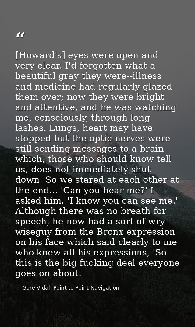 [Howard's] eyes were open and very clear. I'd forgotten what a beautiful gray they were--illness and medicine had regula — Gore Vidal, Point to Point Navigation