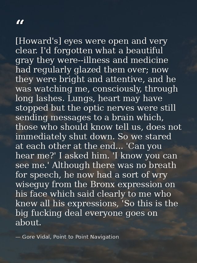 [Howard's] eyes were open and very clear. I'd forgotten what a beautiful gray they were--illness and medicine had regula — Gore Vidal, Point to Point Navigation