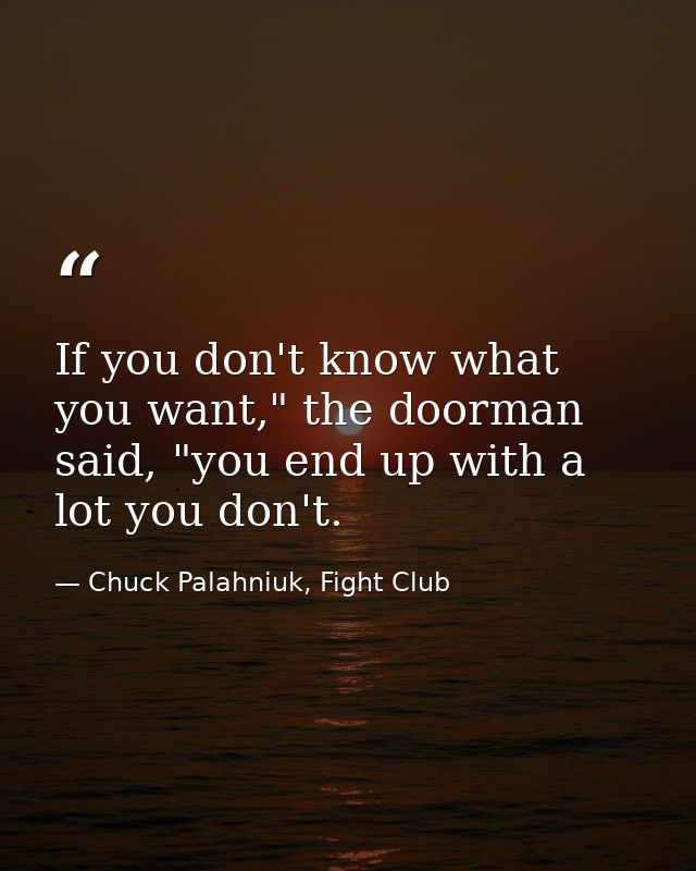 If you don't know what you want," the doorman said, "you end up with a lot you don't. — Chuck Palahniuk, Fight Club