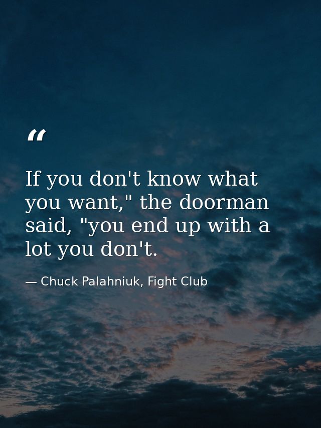 If you don't know what you want," the doorman said, "you end up with a lot you don't. — Chuck Palahniuk, Fight Club