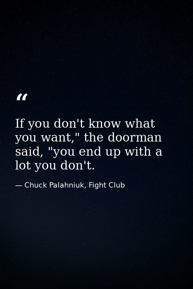 If you don't know what you want," the doorman said, "you end up with a lot you don't. — Chuck Palahniuk, Fight Club