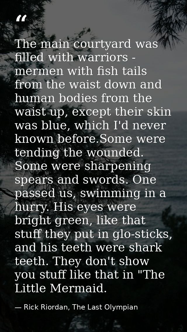 The main courtyard was filled with warriors - mermen with fish tails from the waist down and human bodies from the waist — Rick Riordan, The Last Olympian