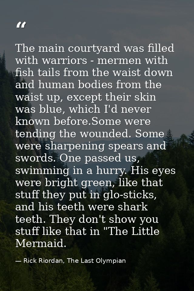 The main courtyard was filled with warriors - mermen with fish tails from the waist down and human bodies from the waist — Rick Riordan, The Last Olympian