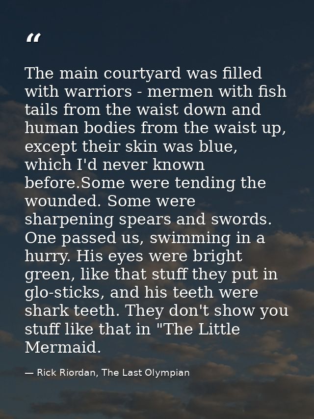 The main courtyard was filled with warriors - mermen with fish tails from the waist down and human bodies from the waist — Rick Riordan, The Last Olympian