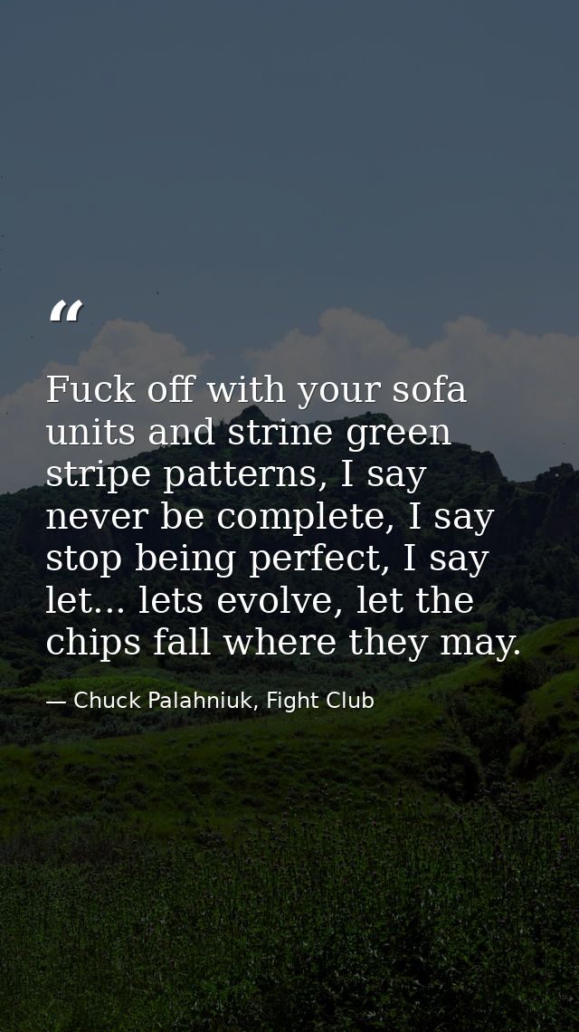 Fuck off with your sofa units and strine green stripe patterns, I say never be complete, I say stop being perfect, I say — Chuck Palahniuk, Fight Club