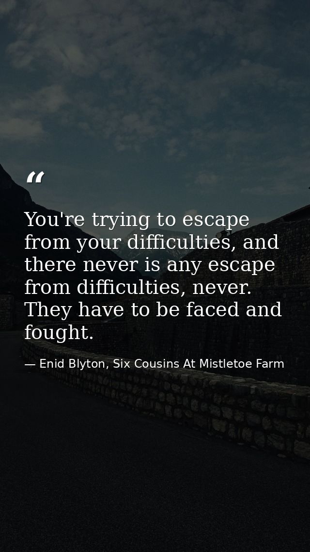You're trying to escape from your difficulties, and there never is any escape from difficulties, never. They have to be  — Enid Blyton, Six Cousins At Mistletoe Farm